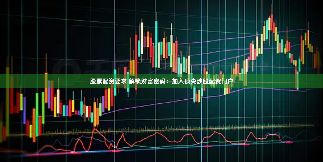 股票配资要求 解锁财富密码：加入顶尖炒股配资门户