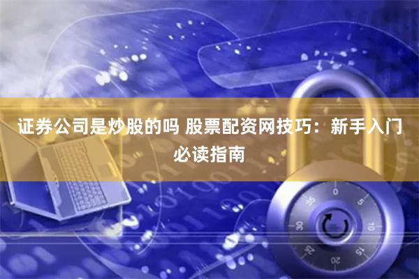 证券公司是炒股的吗 股票配资网技巧：新手入门必读指南