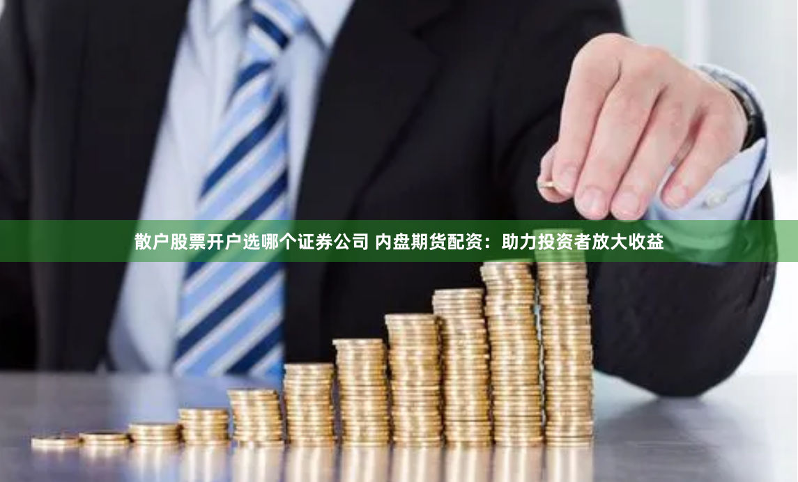 散户股票开户选哪个证券公司 内盘期货配资：助力投资者放大收益