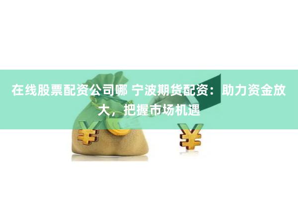 在线股票配资公司哪 宁波期货配资：助力资金放大，把握市场机遇