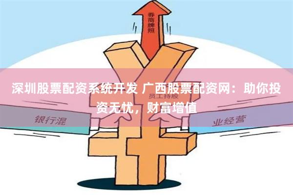 深圳股票配资系统开发 广西股票配资网：助你投资无忧，财富增值