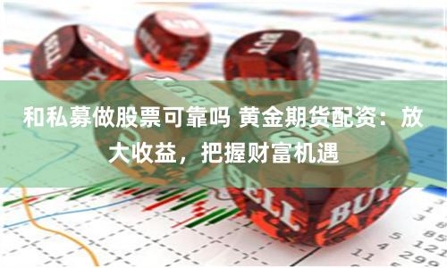 和私募做股票可靠吗 黄金期货配资：放大收益，把握财富机遇