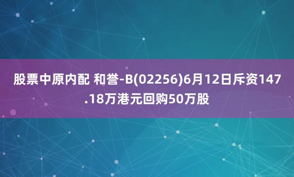 股票中原内配 和誉-B(02256)6月12日斥资147.18万港元回购50万股