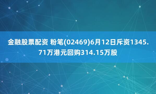 金融股票配资 粉笔(02469)6月12日斥资1345.71万港元回购314.15万股