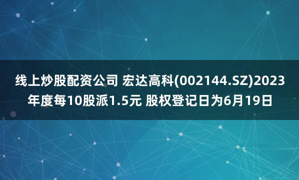 线上炒股配资公司 宏达高科(002144.SZ)2023年度每10股派1.5元 股权登记日为6月19日