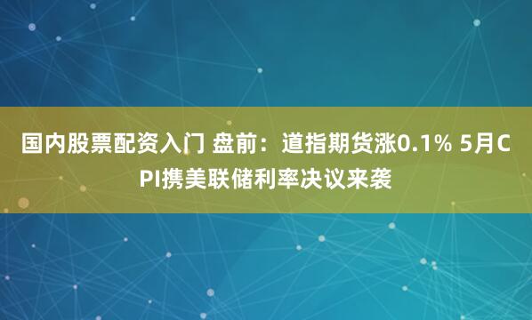 国内股票配资入门 盘前：道指期货涨0.1% 5月CPI携美联储利率决议来袭