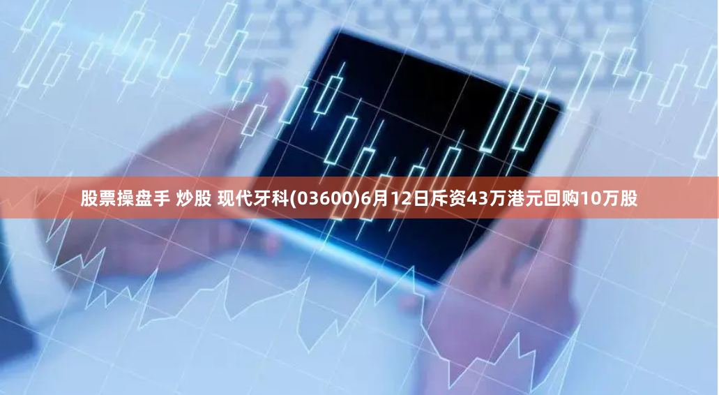 股票操盘手 炒股 现代牙科(03600)6月12日斥资43万港元回购10万股