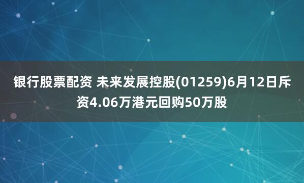 银行股票配资 未来发展控股(01259)6月12日斥资4.06万港元回购50万股