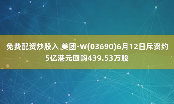 免费配资炒股入 美团-W(03690)6月12日斥资约5亿港元回购439.53万股