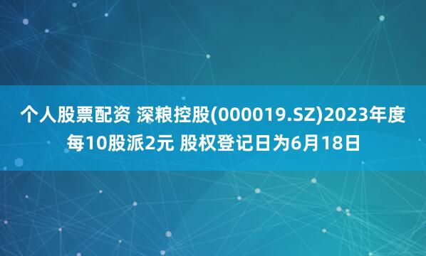 个人股票配资 深粮控股(000019.SZ)2023年度每10股派2元 股权登记日为6月18日