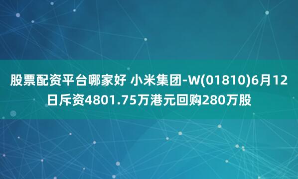 股票配资平台哪家好 小米集团-W(01810)6月12日斥资4801.75万港元回购280万股