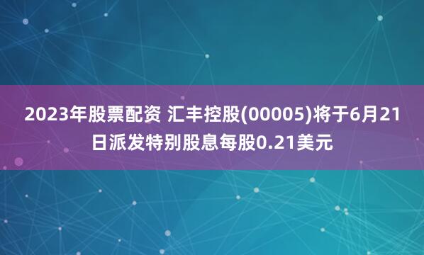 2023年股票配资 汇丰控股(00005)将于6月21日派发特别股息每股0.21美元