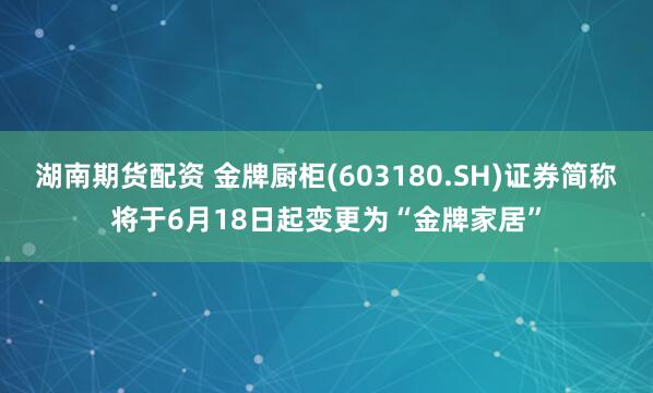 湖南期货配资 金牌厨柜(603180.SH)证券简称将于6月18日起变更为“金牌家居”