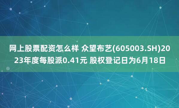 网上股票配资怎么样 众望布艺(605003.SH)2023年度每股派0.41元 股权登记日为6月18日