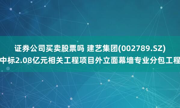 证券公司买卖股票吗 建艺集团(002789.SZ)中标2.08亿元相关工程项目外立面幕墙专业分包工程