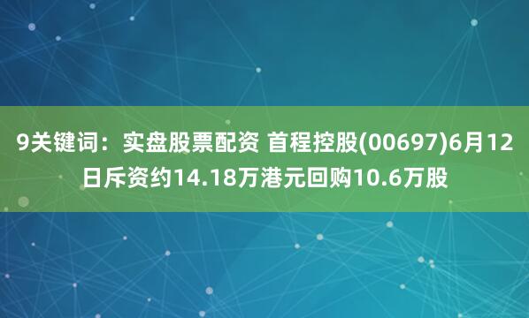 9关键词：实盘股票配资 首程控股(00697)6月12日斥资约14.18万港元回购10.6万股