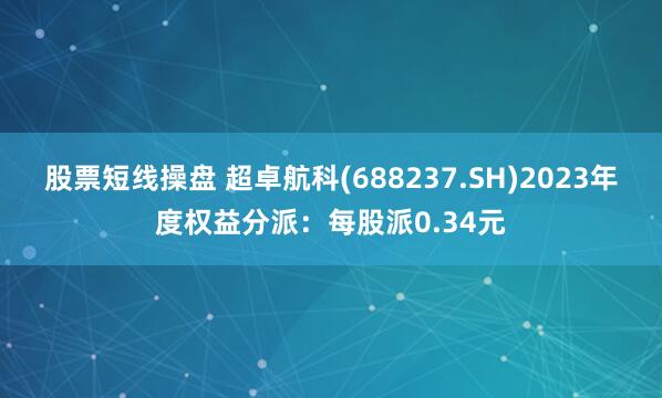 股票短线操盘 超卓航科(688237.SH)2023年度权益分派：每股派0.34元