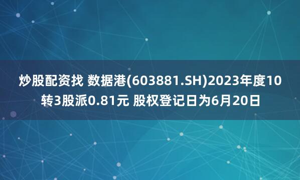 炒股配资找 数据港(603881.SH)2023年度10转3股派0.81元 股权登记日为6月20日