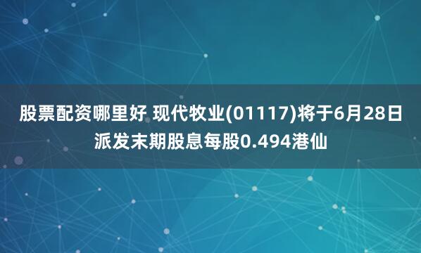 股票配资哪里好 现代牧业(01117)将于6月28日派发末期股息每股0.494港仙