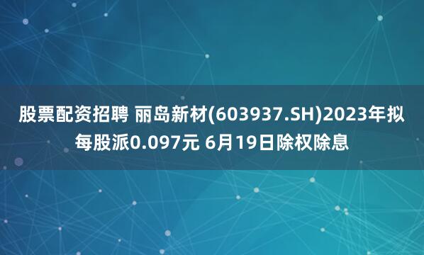 股票配资招聘 丽岛新材(603937.SH)2023年拟每股派0.097元 6月19日除权除息