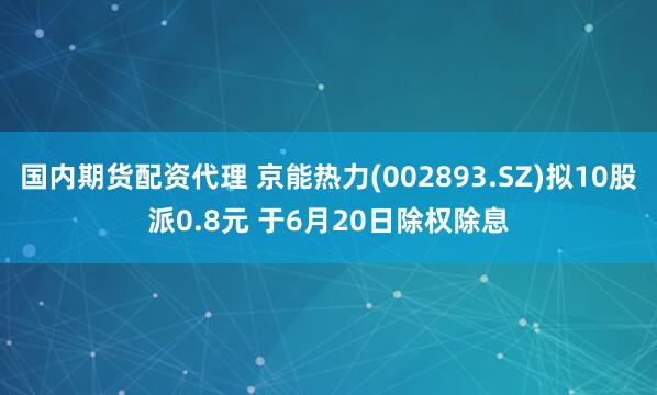 国内期货配资代理 京能热力(002893.SZ)拟10股派0.8元 于6月20日除权除息