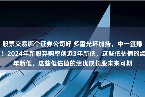 股票交易哪个证券公司好 多重光环加持，中一签赚11万元的新股来了！2024年新股弃购率创近3年新低，这些低估值的绩优成长股未来可期