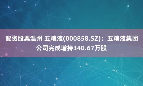 配资股票温州 五粮液(000858.SZ)：五粮液集团公司完成增持340.67万股