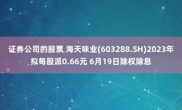 证券公司的股票 海天味业(603288.SH)2023年拟每股派0.66元 6月19日除权除息