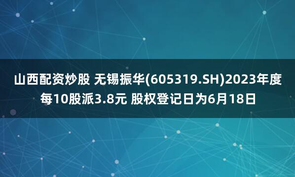 山西配资炒股 无锡振华(605319.SH)2023年度每10股派3.8元 股权登记日为6月18日