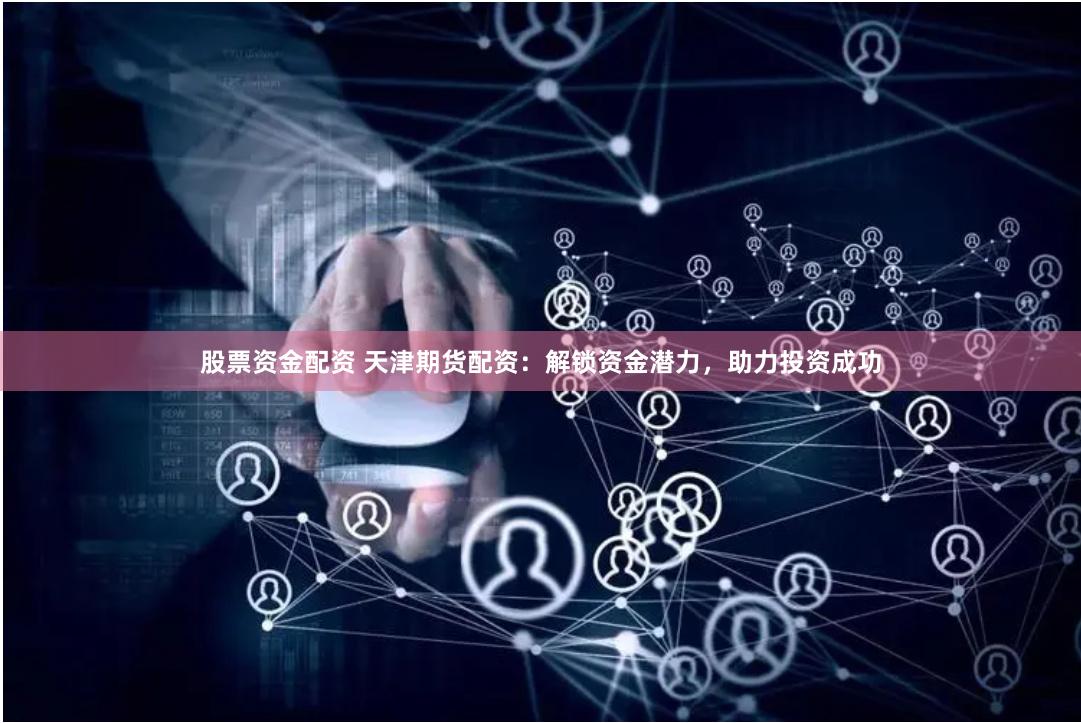 股票资金配资 天津期货配资：解锁资金潜力，助力投资成功