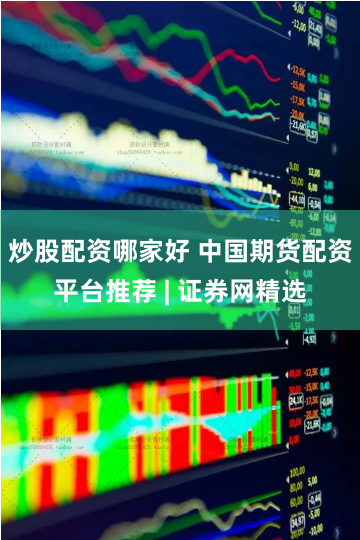 炒股配资哪家好 中国期货配资平台推荐 | 证券网精选