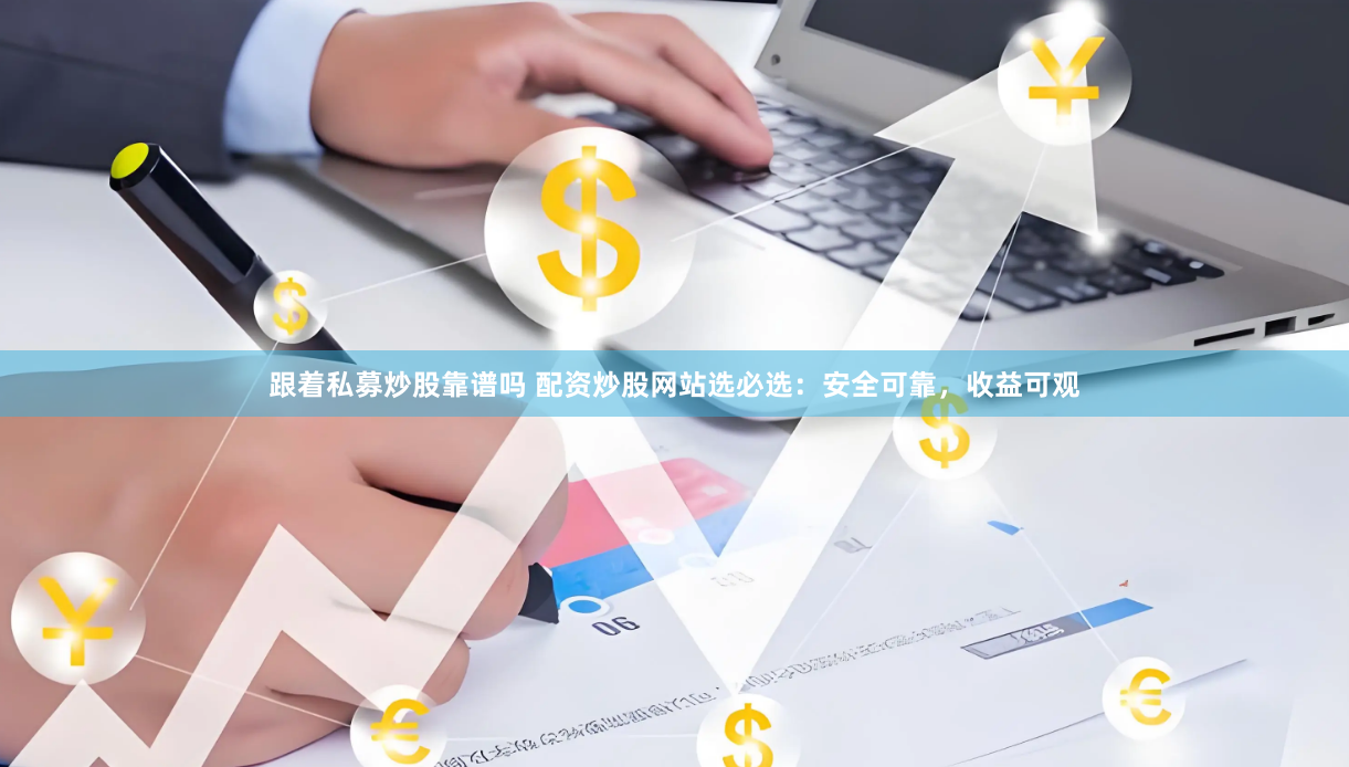 跟着私募炒股靠谱吗 配资炒股网站选必选：安全可靠，收益可观
