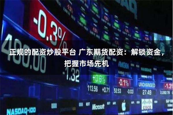 正规的配资炒股平台 广东期货配资：解锁资金，把握市场先机