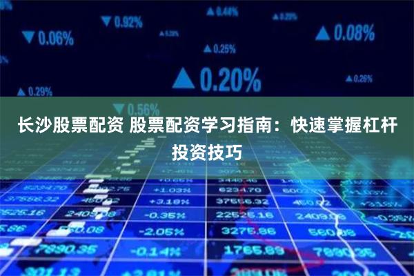 长沙股票配资 股票配资学习指南：快速掌握杠杆投资技巧