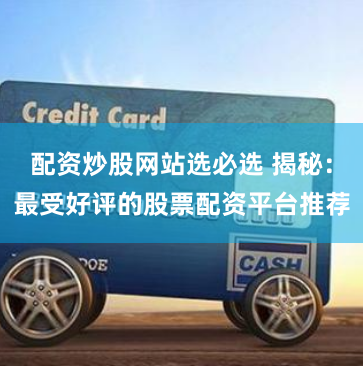 配资炒股网站选必选 揭秘：最受好评的股票配资平台推荐