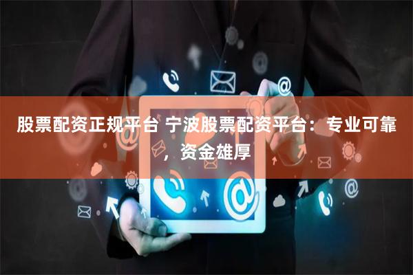 股票配资正规平台 宁波股票配资平台：专业可靠，资金雄厚