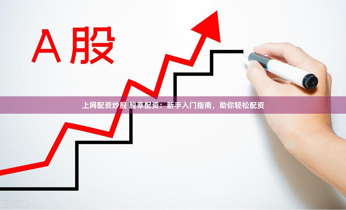 上网配资炒股 股莘配资：新手入门指南，助你轻松配资
