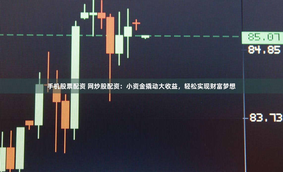 手机股票配资 网炒股配资：小资金撬动大收益，轻松实现财富梦想