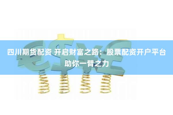 四川期货配资 开启财富之路：股票配资开户平台助你一臂之力