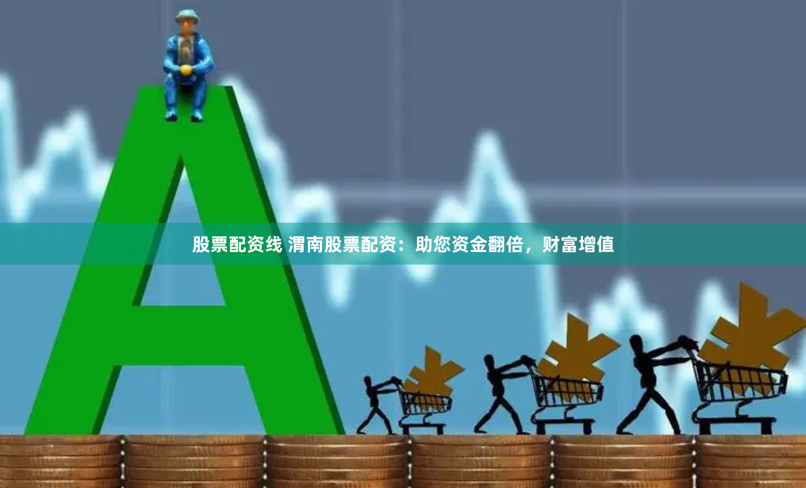 股票配资线 渭南股票配资：助您资金翻倍，财富增值