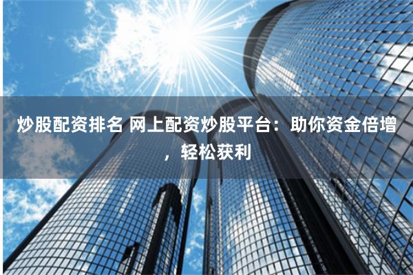 炒股配资排名 网上配资炒股平台：助你资金倍增，轻松获利