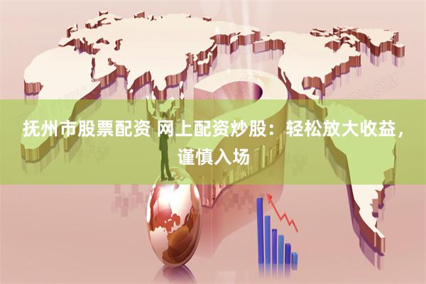 抚州市股票配资 网上配资炒股：轻松放大收益，谨慎入场