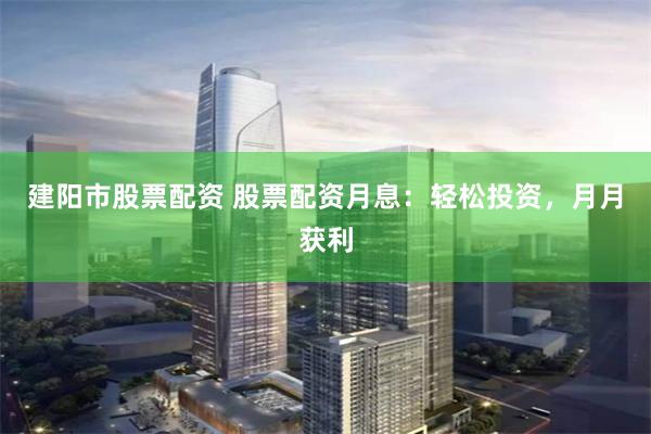 建阳市股票配资 股票配资月息：轻松投资，月月获利