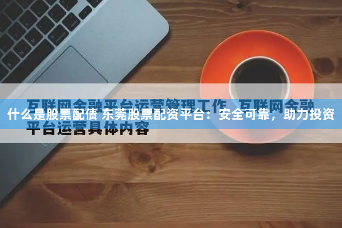 什么是股票配债 东莞股票配资平台：安全可靠，助力投资