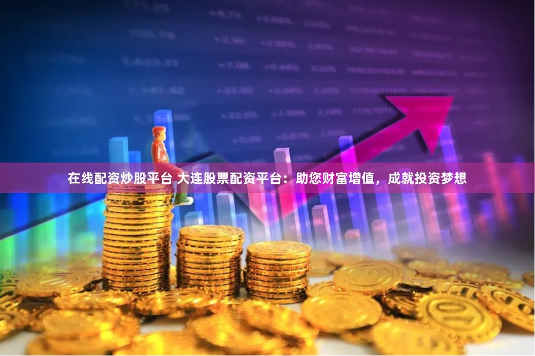 在线配资炒股平台 大连股票配资平台：助您财富增值，成就投资梦想