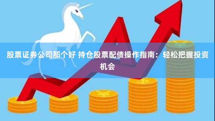 股票证券公司那个好 持仓股票配债操作指南：轻松把握投资机会