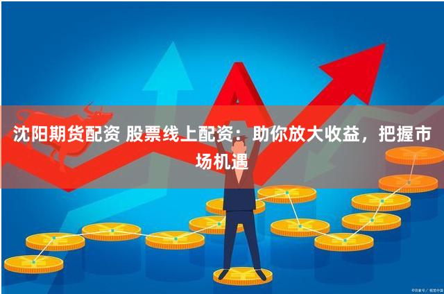 沈阳期货配资 股票线上配资：助你放大收益，把握市场机遇