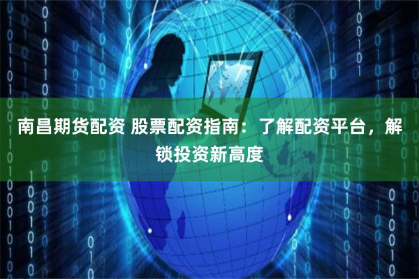 南昌期货配资 股票配资指南：了解配资平台，解锁投资新高度