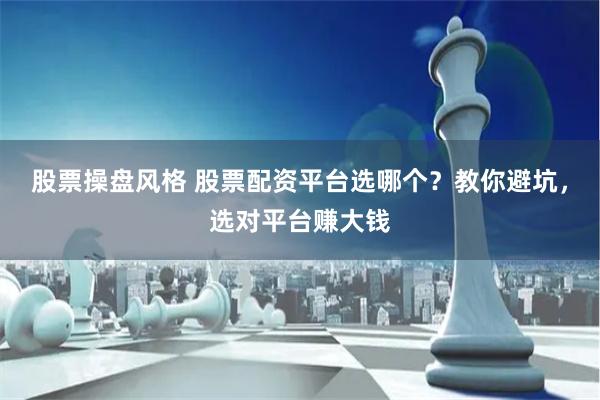 股票操盘风格 股票配资平台选哪个？教你避坑，选对平台赚大钱