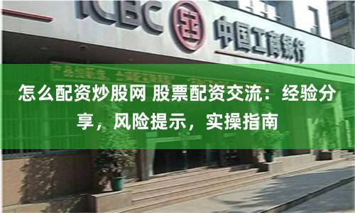 怎么配资炒股网 股票配资交流：经验分享，风险提示，实操指南